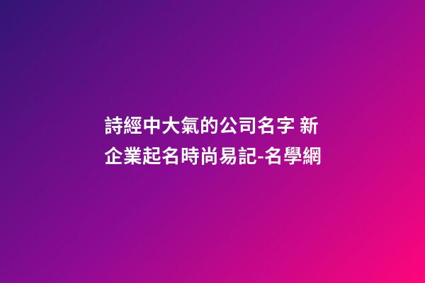 詩經中大氣的公司名字 新企業起名時尚易記-名學網-第1張-公司起名-玄機派